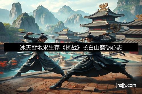 冰天雪地求生存《抗战》长白山磨砺心志