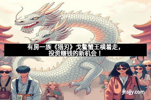 有房一族《猎刃》戈鳌蟹王横着走，投资赚钱的新机会！