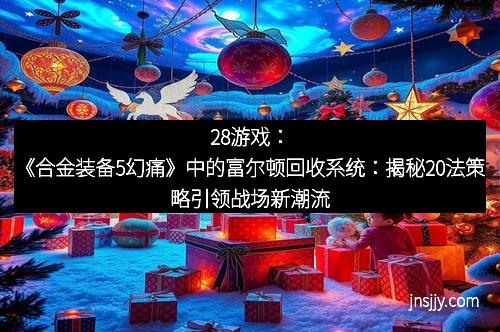 28游戏：《合金装备5幻痛》中的富尔顿回收系统：揭秘20法策略引领战场新潮流